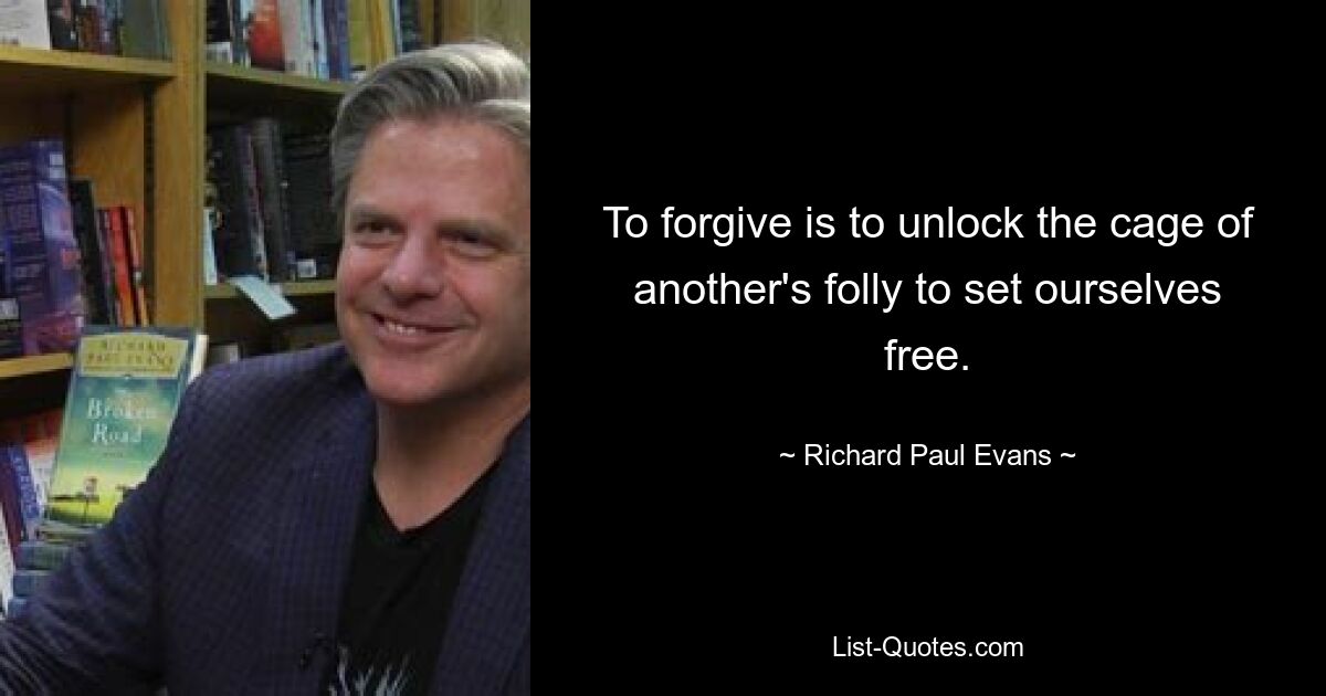 To forgive is to unlock the cage of another's folly to set ourselves free. — © Richard Paul Evans