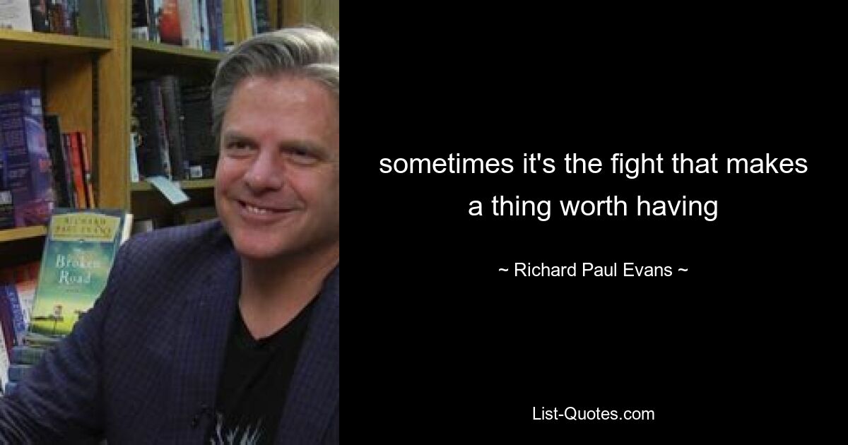 sometimes it's the fight that makes a thing worth having — © Richard Paul Evans