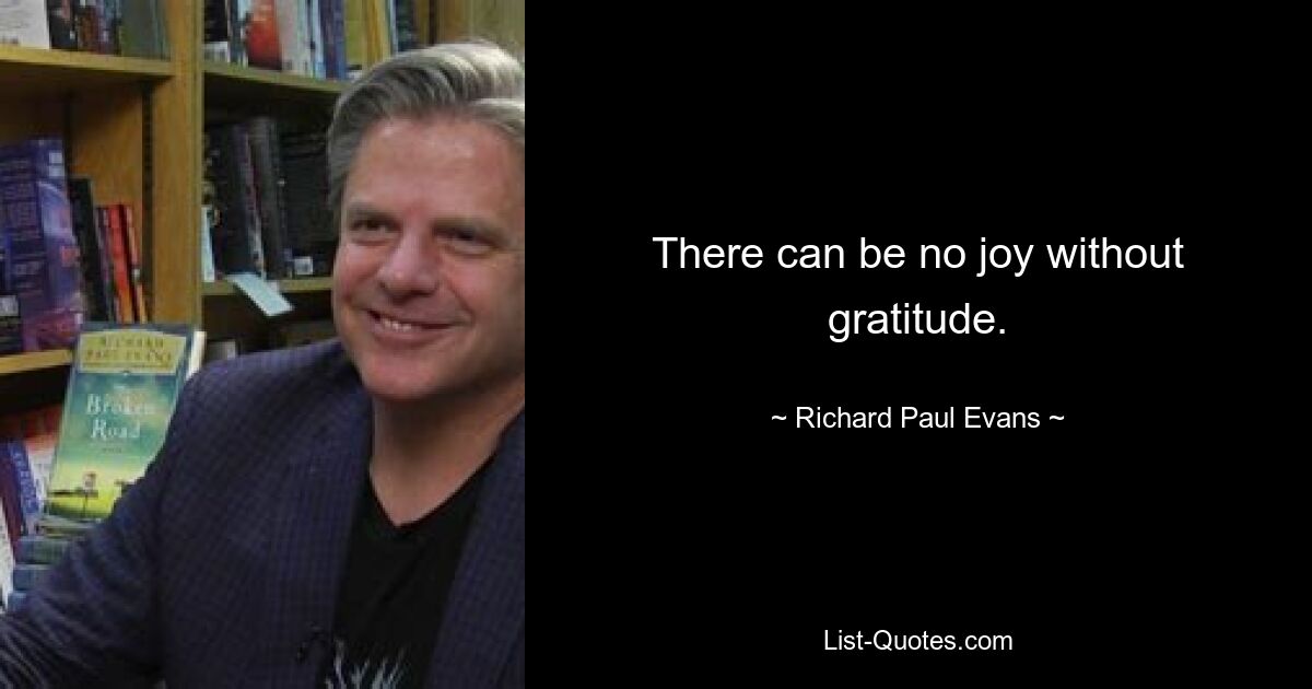 There can be no joy without gratitude. — © Richard Paul Evans