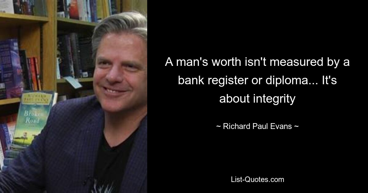 A man's worth isn't measured by a bank register or diploma... It's about integrity — © Richard Paul Evans