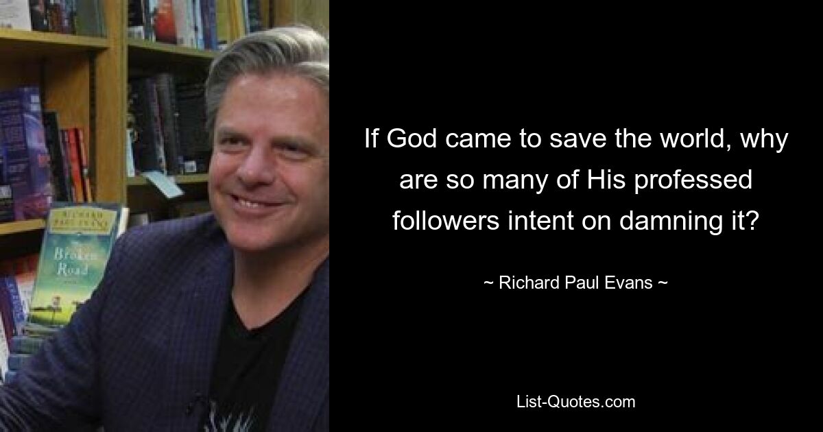 If God came to save the world, why are so many of His professed followers intent on damning it? — © Richard Paul Evans