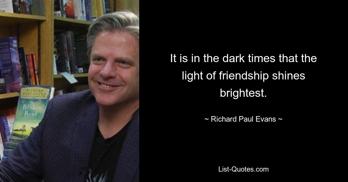 It is in the dark times that the light of friendship shines brightest. — © Richard Paul Evans