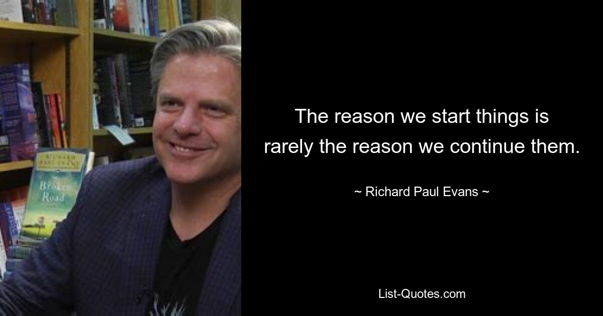 The reason we start things is rarely the reason we continue them. — © Richard Paul Evans