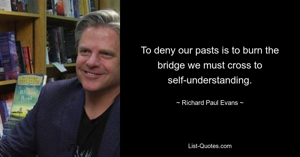 To deny our pasts is to burn the bridge we must cross to self-understanding. — © Richard Paul Evans