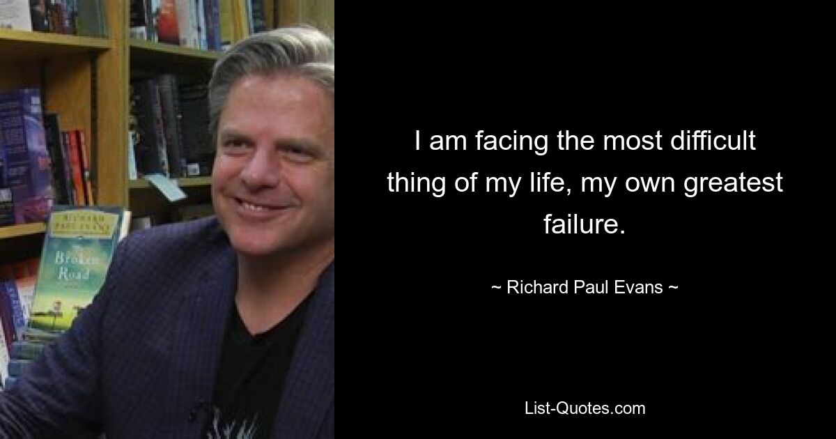 I am facing the most difficult thing of my life, my own greatest failure. — © Richard Paul Evans