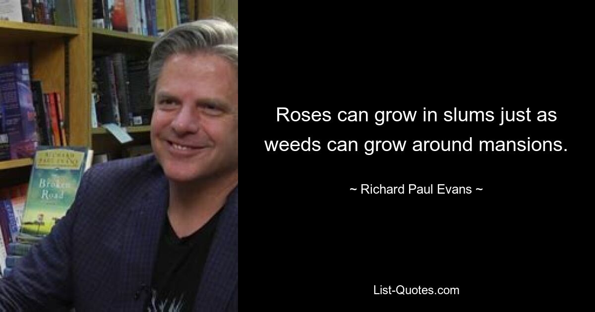 Roses can grow in slums just as weeds can grow around mansions. — © Richard Paul Evans