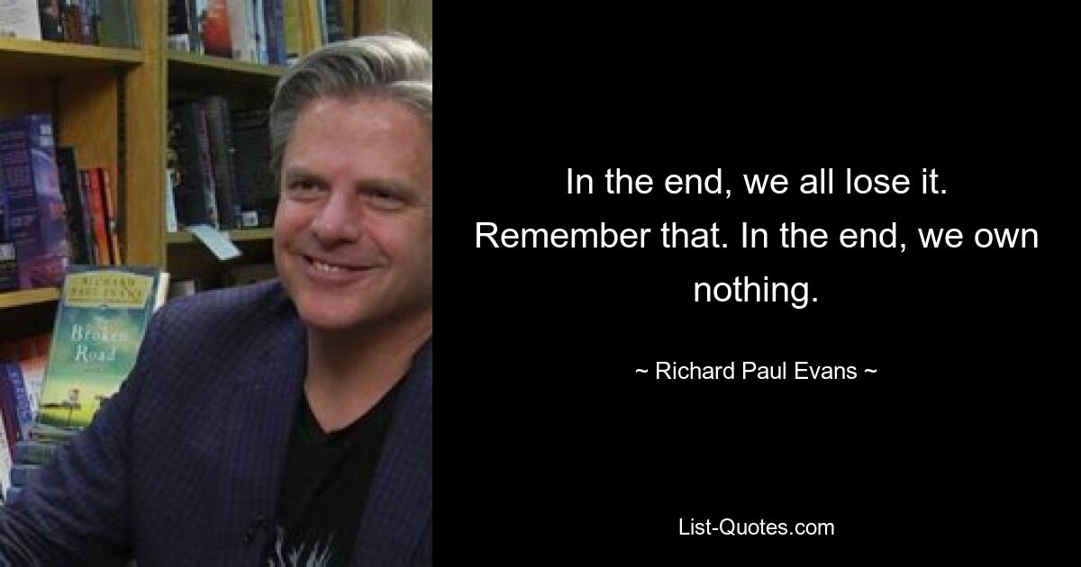 In the end, we all lose it. Remember that. In the end, we own nothing. — © Richard Paul Evans