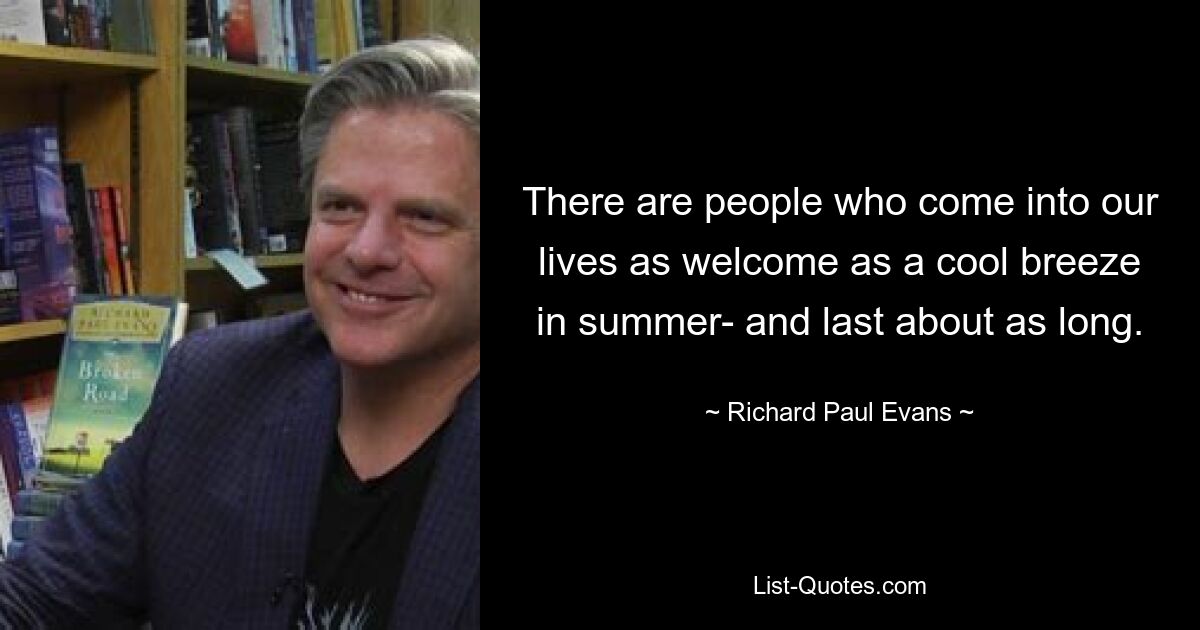 There are people who come into our lives as welcome as a cool breeze in summer- and last about as long. — © Richard Paul Evans