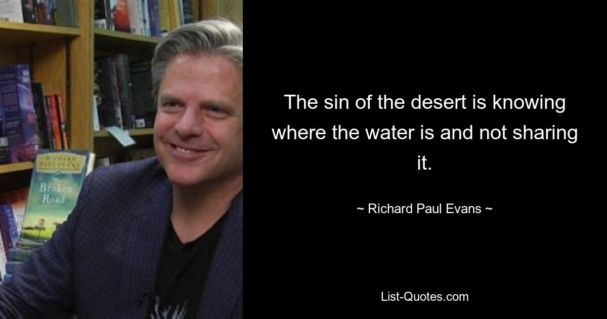 The sin of the desert is knowing where the water is and not sharing it. — © Richard Paul Evans