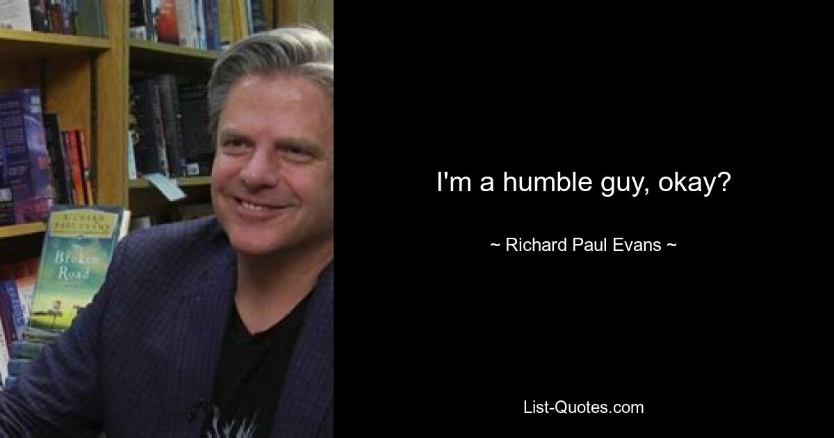 I'm a humble guy, okay? — © Richard Paul Evans