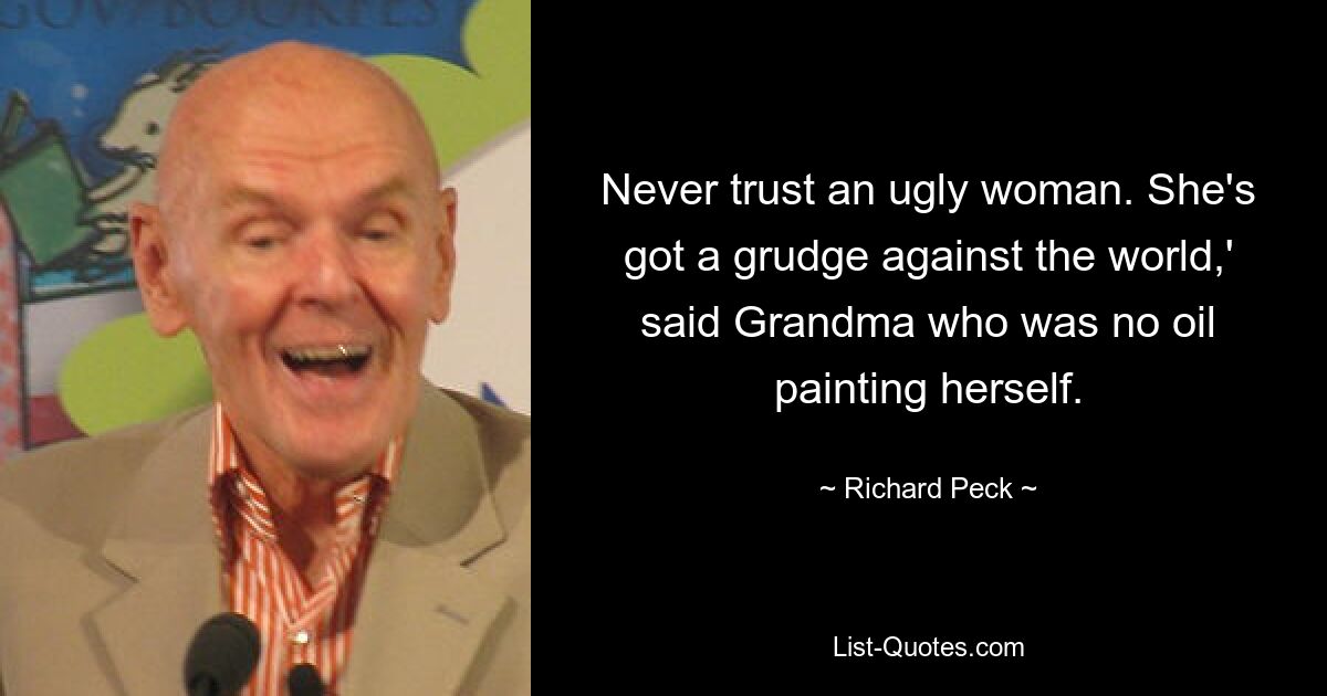 Never trust an ugly woman. She's got a grudge against the world,' said Grandma who was no oil painting herself. — © Richard Peck