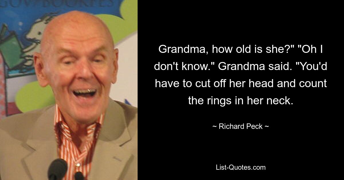 Grandma, how old is she?" "Oh I don't know." Grandma said. "You'd have to cut off her head and count the rings in her neck. — © Richard Peck