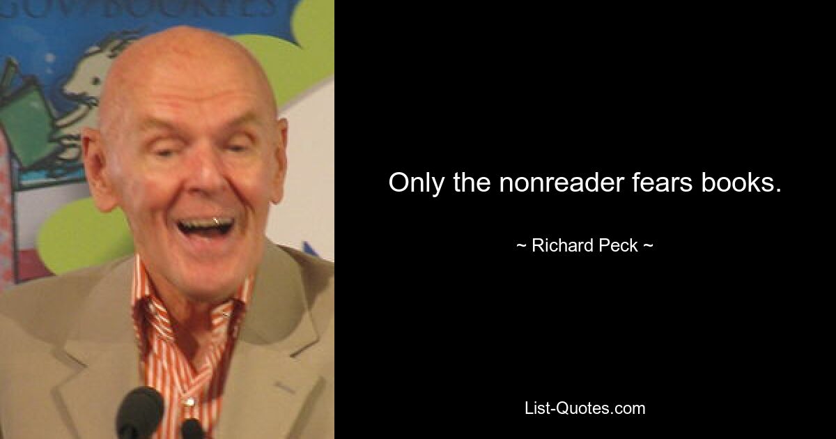 Only the nonreader fears books. — © Richard Peck