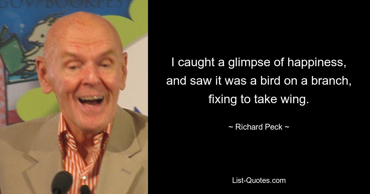 I caught a glimpse of happiness, and saw it was a bird on a branch, fixing to take wing. — © Richard Peck