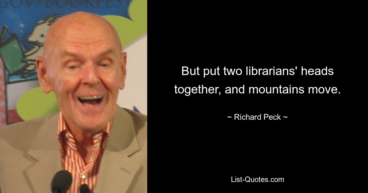 But put two librarians' heads together, and mountains move. — © Richard Peck