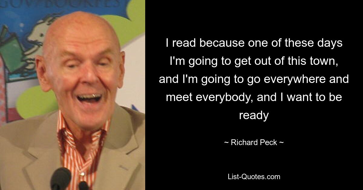 I read because one of these days I'm going to get out of this town, and I'm going to go everywhere and meet everybody, and I want to be ready — © Richard Peck