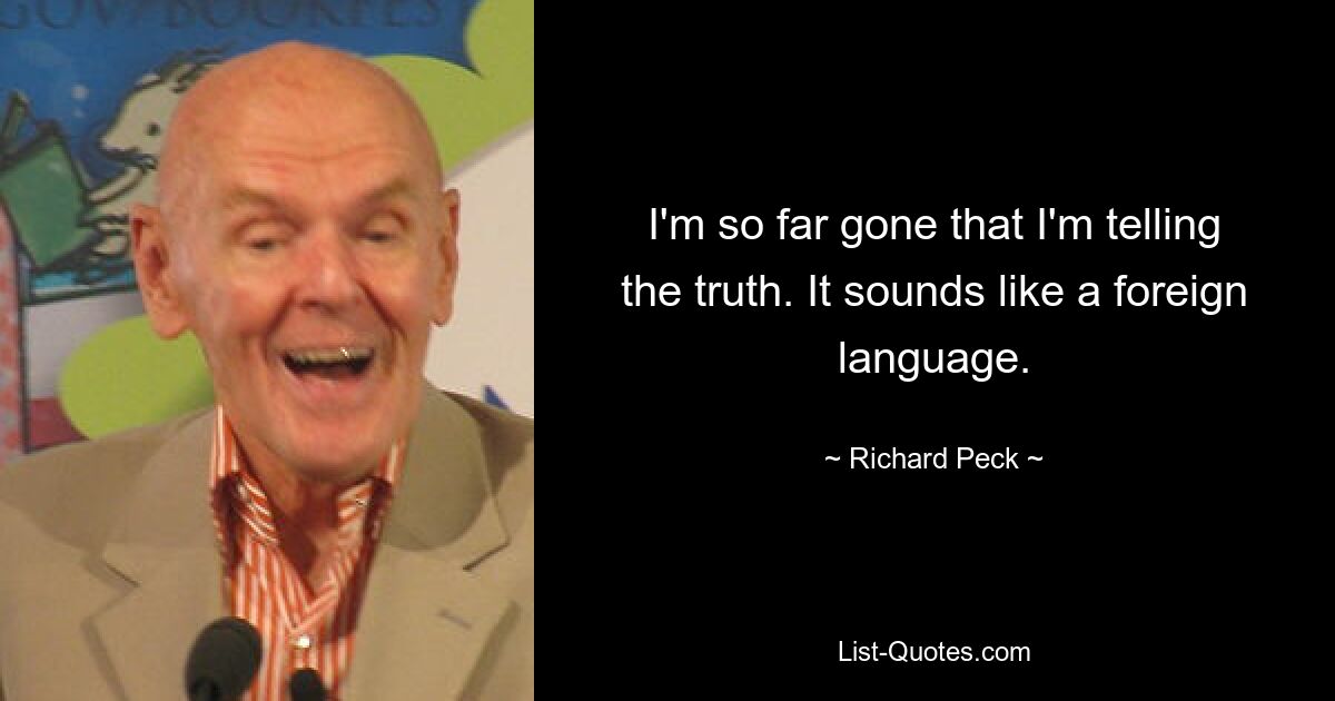 I'm so far gone that I'm telling the truth. It sounds like a foreign language. — © Richard Peck