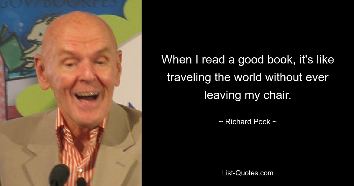 When I read a good book, it's like traveling the world without ever leaving my chair. — © Richard Peck