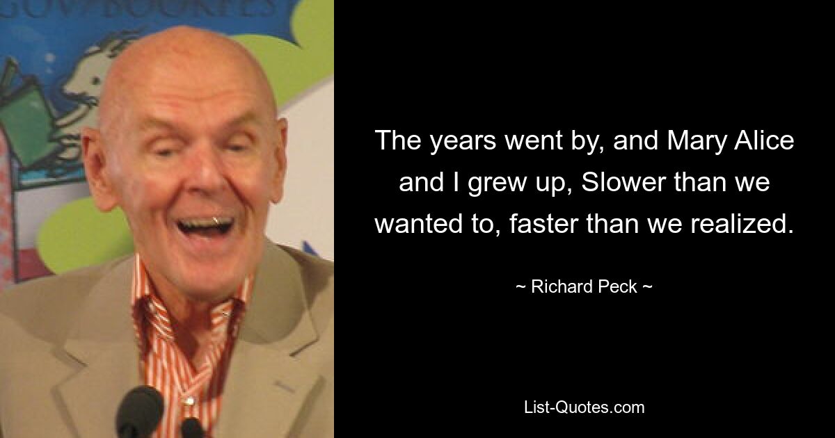 The years went by, and Mary Alice and I grew up, Slower than we wanted to, faster than we realized. — © Richard Peck