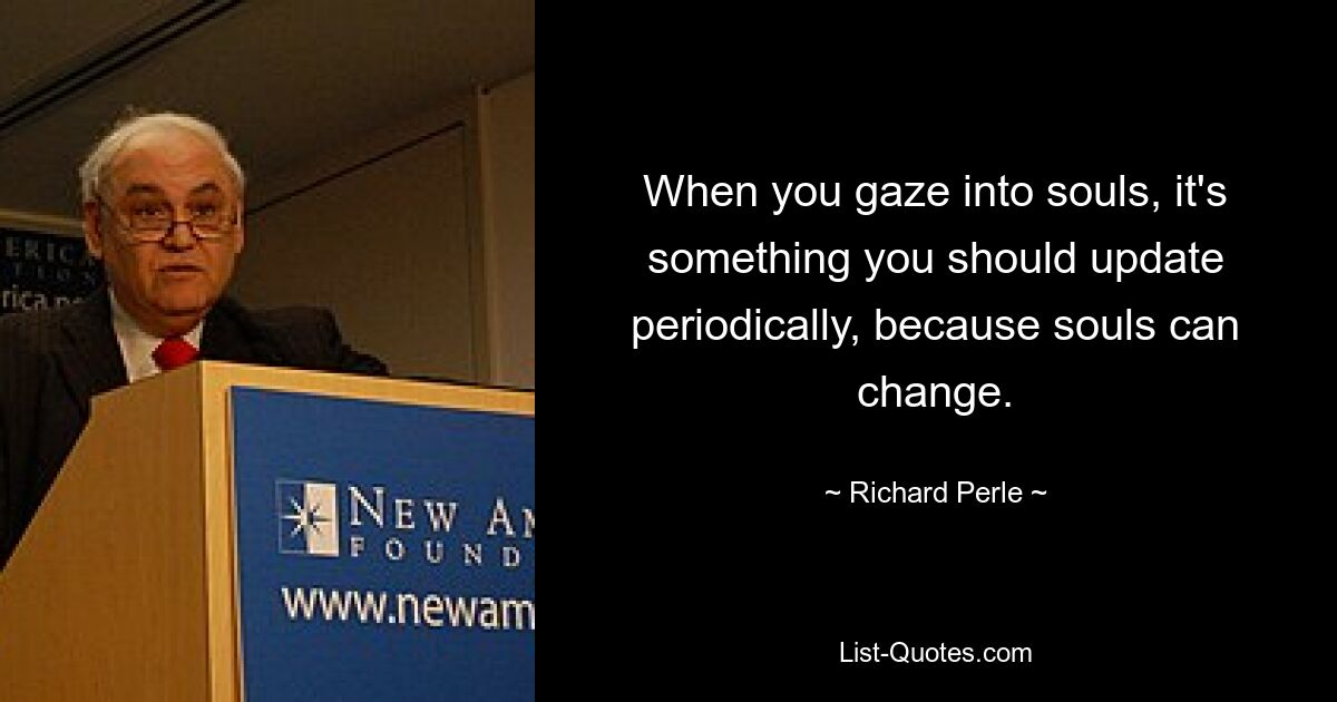 When you gaze into souls, it's something you should update periodically, because souls can change. — © Richard Perle