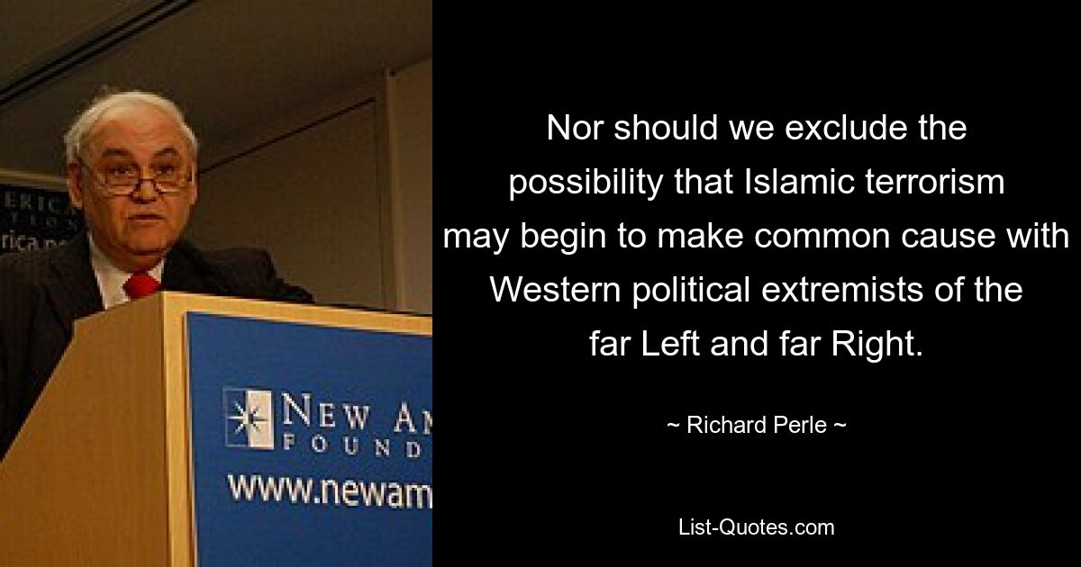 Wir sollten auch nicht die Möglichkeit ausschließen, dass der islamische Terrorismus beginnt, gemeinsame Sache mit westlichen politischen Extremisten der extremen Linken und extremen Rechten zu machen. — © Richard Perle 