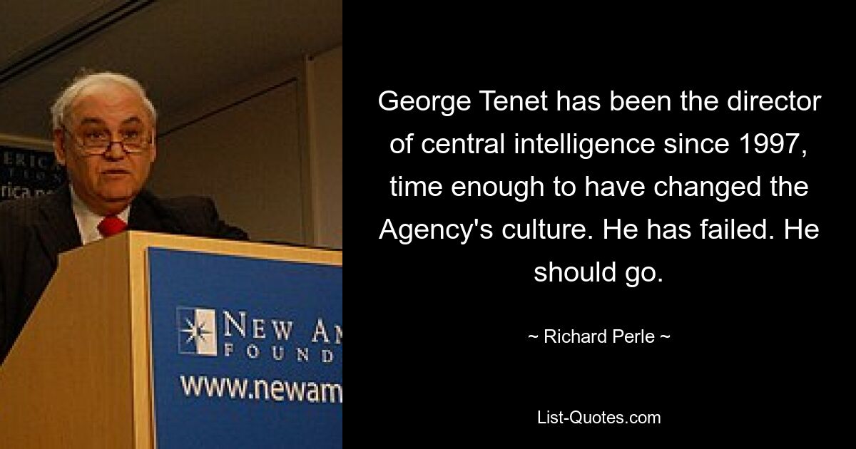 George Tenet has been the director of central intelligence since 1997, time enough to have changed the Agency's culture. He has failed. He should go. — © Richard Perle