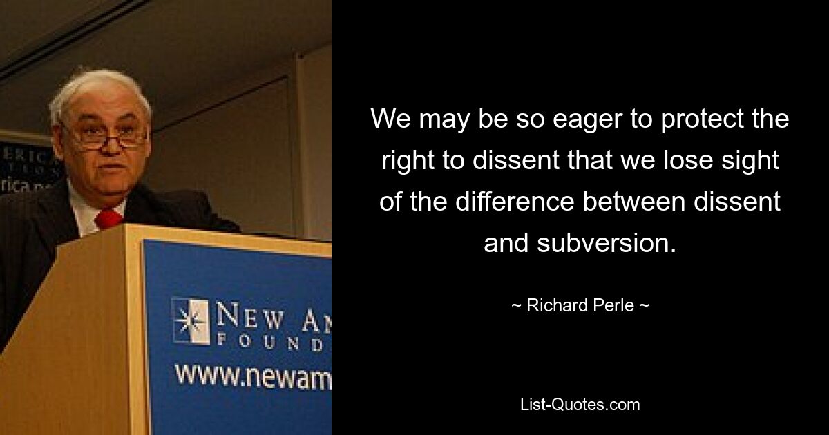 Мы можем так стремиться защитить право на инакомыслие, что упускаем из виду разницу между инакомыслием и подрывной деятельностью. — © Ричард Перл 