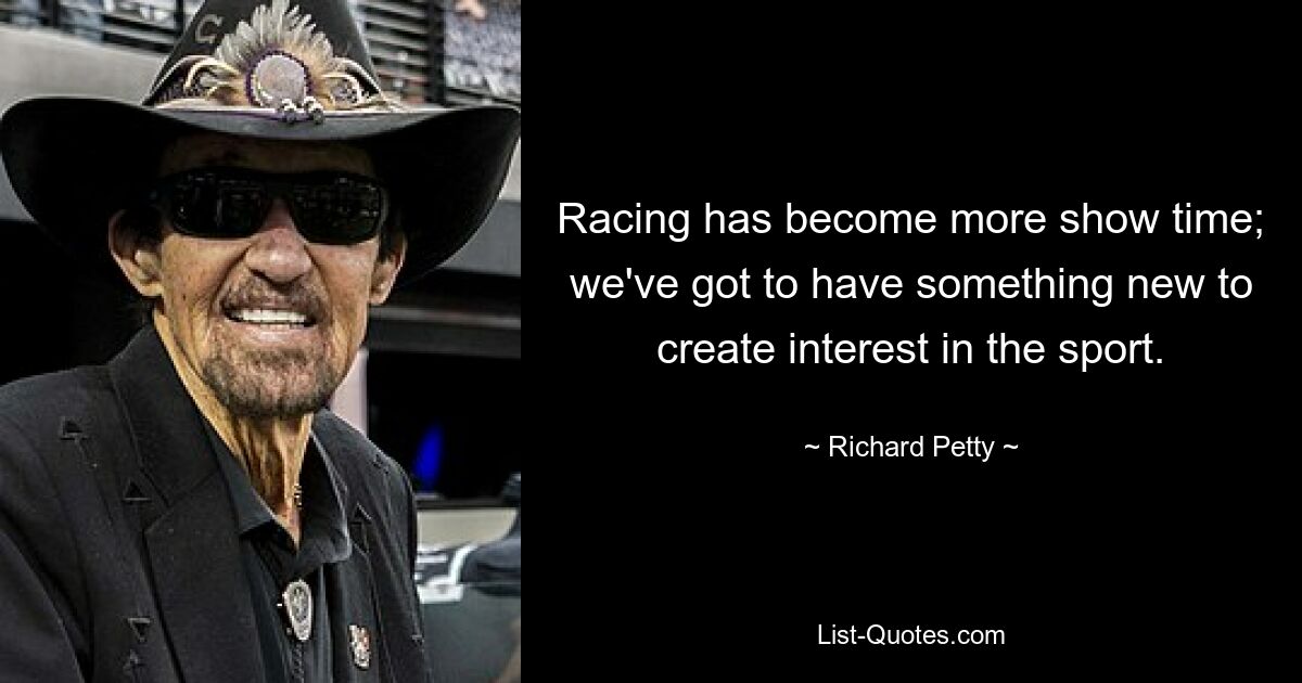 Racing has become more show time; we've got to have something new to create interest in the sport. — © Richard Petty