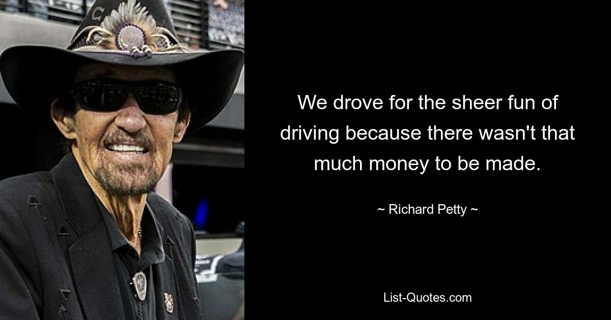 We drove for the sheer fun of driving because there wasn't that much money to be made. — © Richard Petty