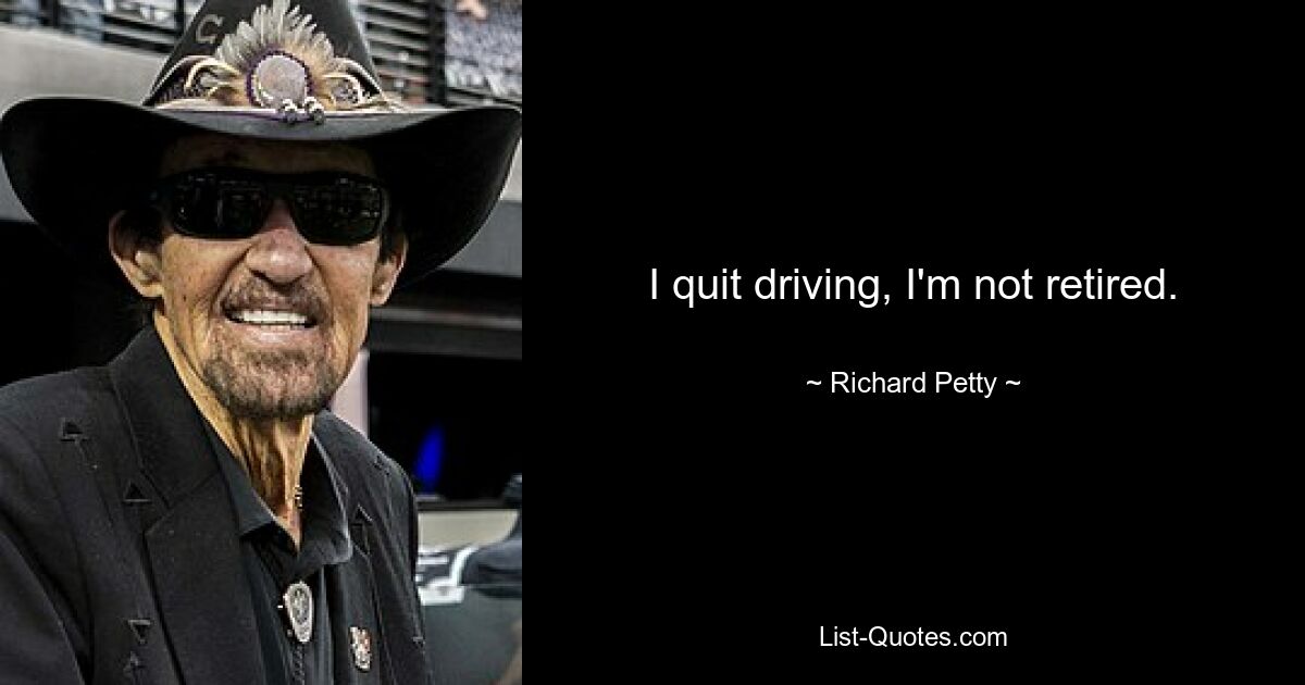 I quit driving, I'm not retired. — © Richard Petty