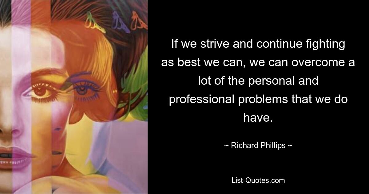 If we strive and continue fighting as best we can, we can overcome a lot of the personal and professional problems that we do have. — © Richard Phillips