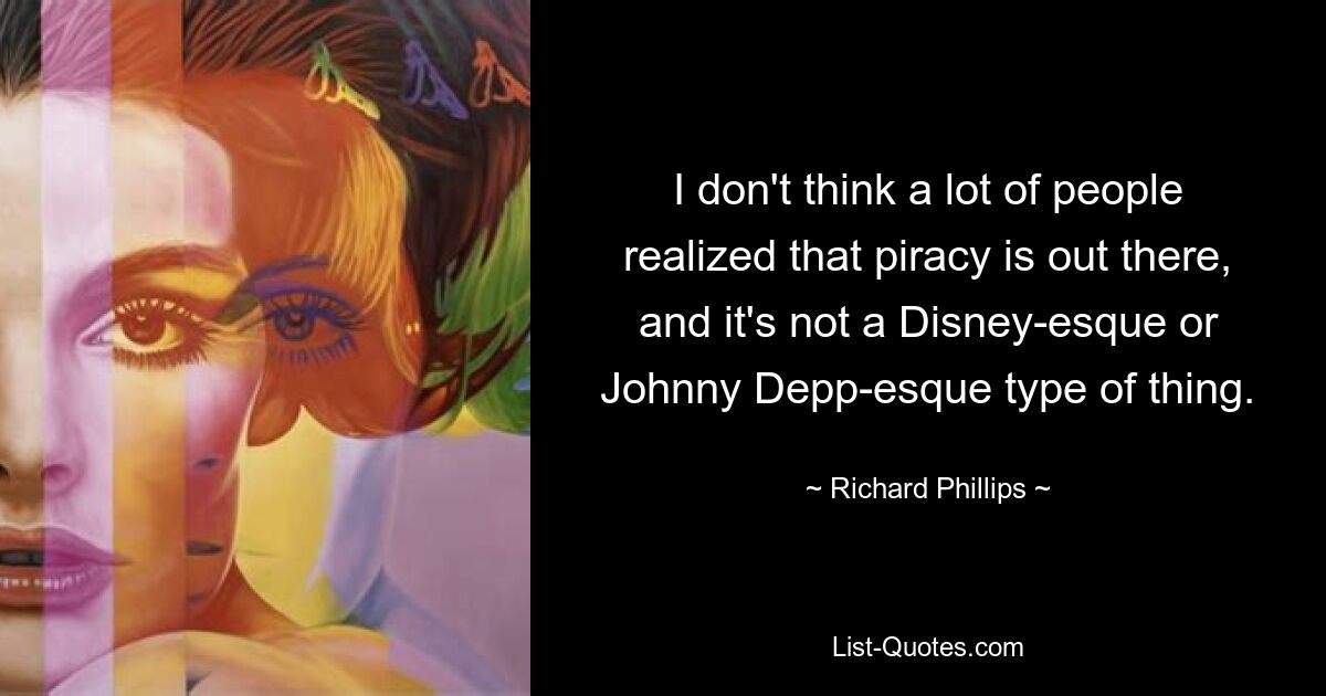 I don't think a lot of people realized that piracy is out there, and it's not a Disney-esque or Johnny Depp-esque type of thing. — © Richard Phillips