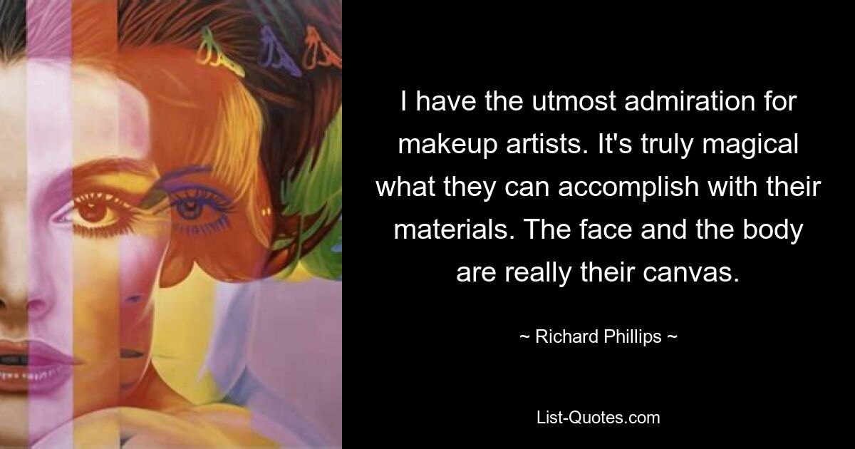 I have the utmost admiration for makeup artists. It's truly magical what they can accomplish with their materials. The face and the body are really their canvas. — © Richard Phillips