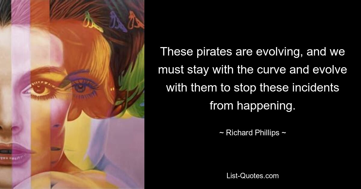 These pirates are evolving, and we must stay with the curve and evolve with them to stop these incidents from happening. — © Richard Phillips