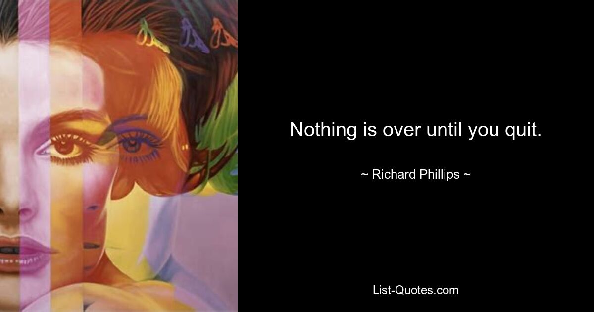 Nothing is over until you quit. — © Richard Phillips