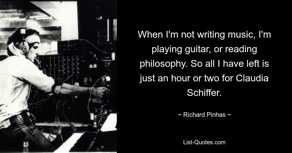 When I'm not writing music, I'm playing guitar, or reading philosophy. So all I have left is just an hour or two for Claudia Schiffer. — © Richard Pinhas