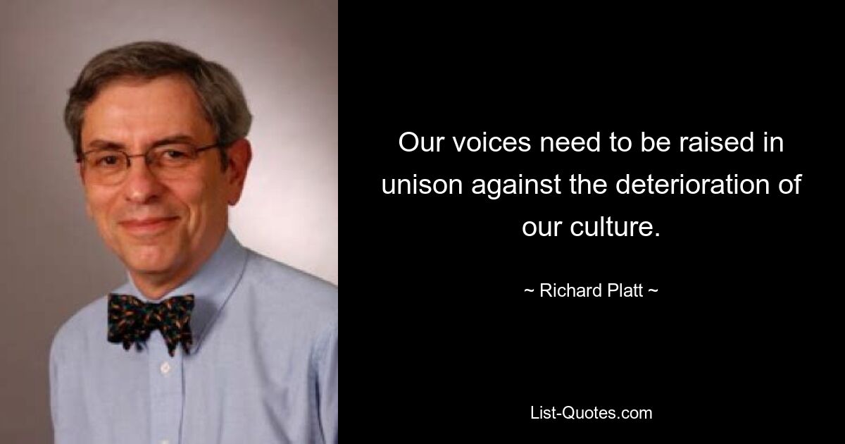 Our voices need to be raised in unison against the deterioration of our culture. — © Richard Platt