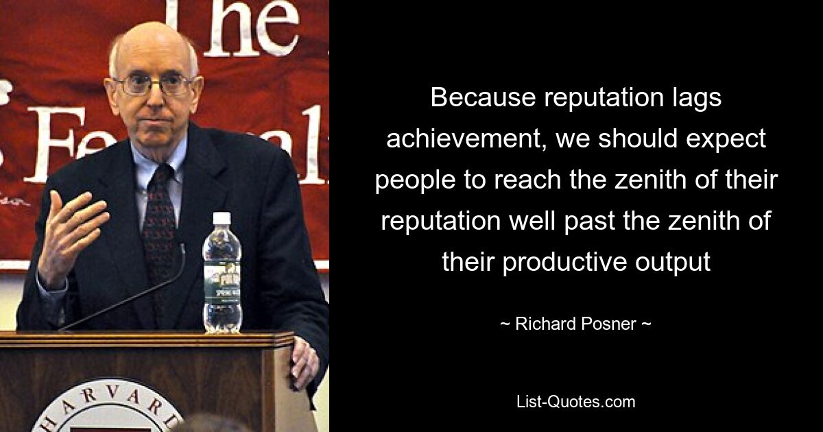 Because reputation lags achievement, we should expect people to reach the zenith of their reputation well past the zenith of their productive output — © Richard Posner