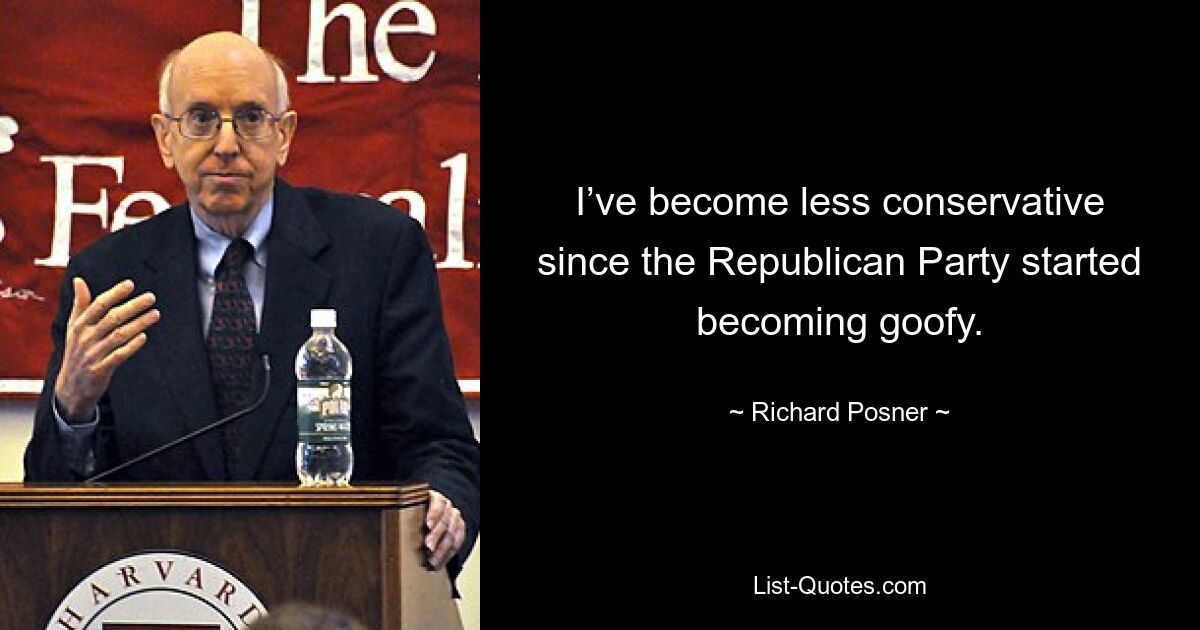 I’ve become less conservative since the Republican Party started becoming goofy. — © Richard Posner