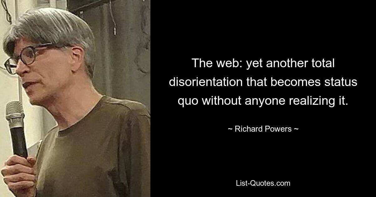 The web: yet another total disorientation that becomes status quo without anyone realizing it. — © Richard Powers