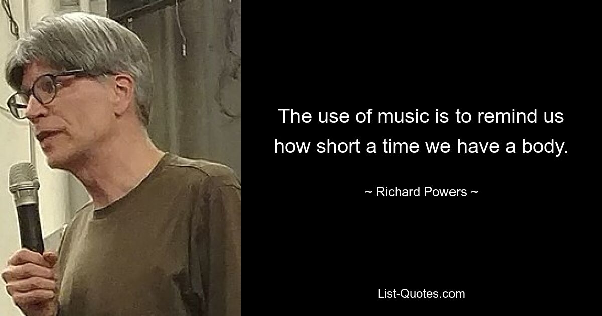 The use of music is to remind us how short a time we have a body. — © Richard Powers