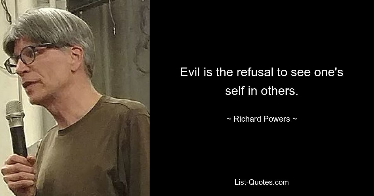 Evil is the refusal to see one's self in others. — © Richard Powers