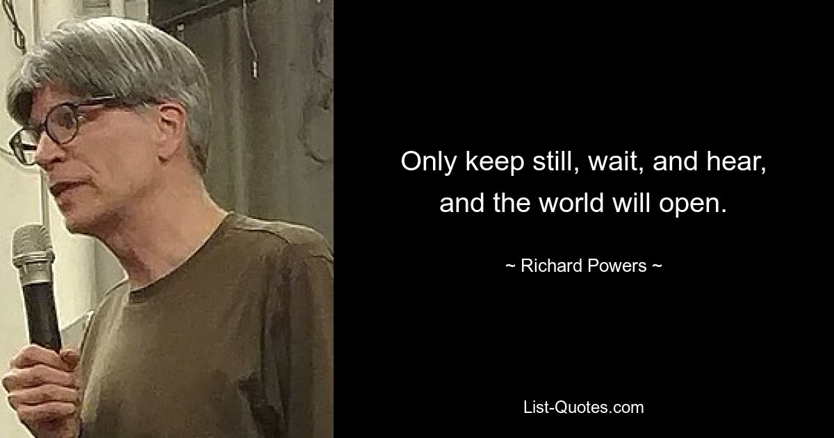 Only keep still, wait, and hear, and the world will open. — © Richard Powers