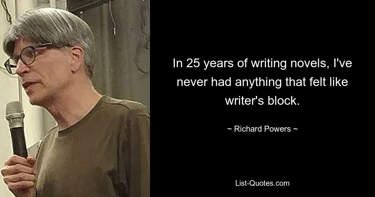 In 25 years of writing novels, I've never had anything that felt like writer's block. — © Richard Powers