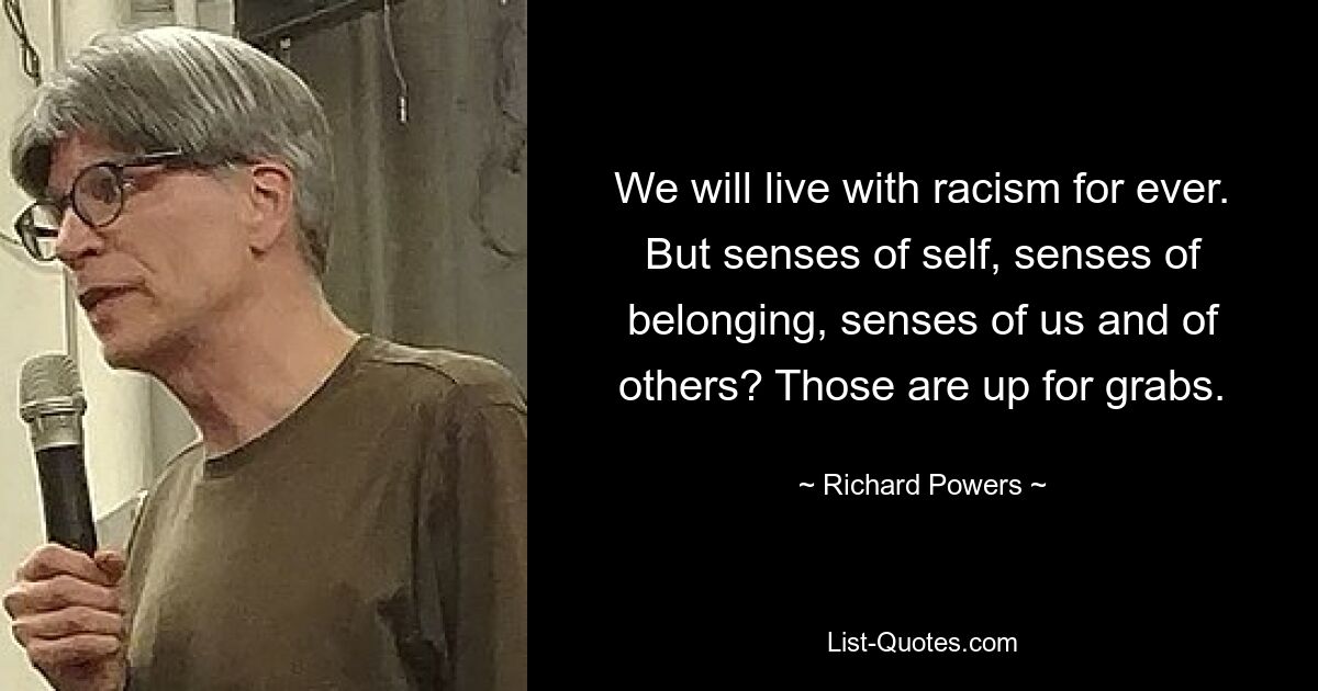 We will live with racism for ever. But senses of self, senses of belonging, senses of us and of others? Those are up for grabs. — © Richard Powers