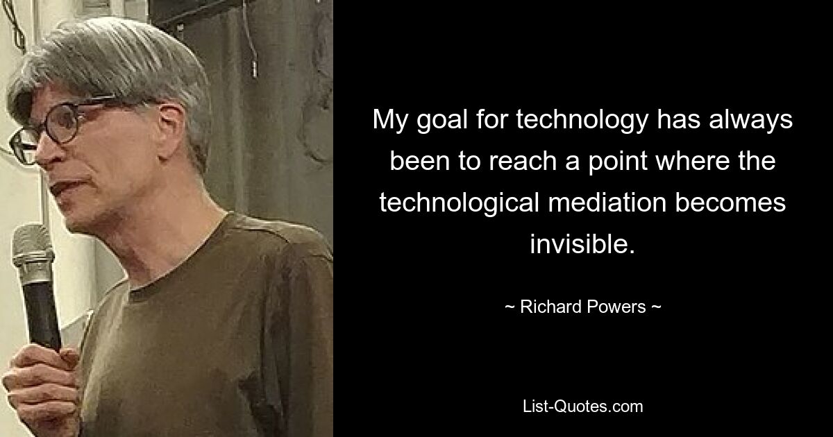 My goal for technology has always been to reach a point where the technological mediation becomes invisible. — © Richard Powers