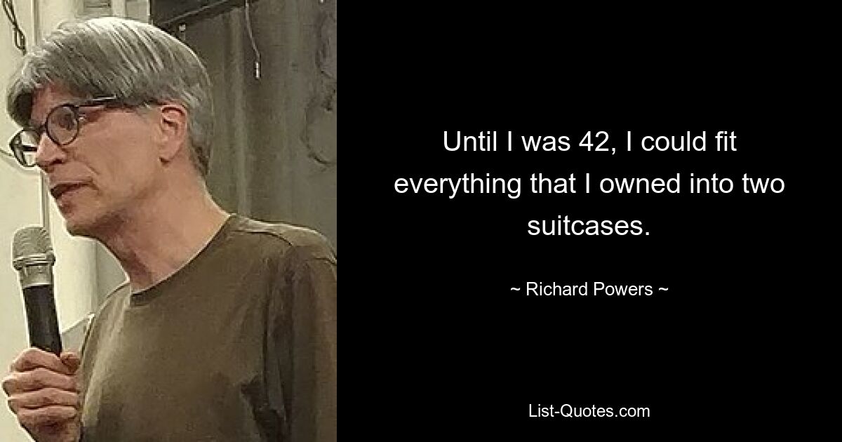 Until I was 42, I could fit everything that I owned into two suitcases. — © Richard Powers