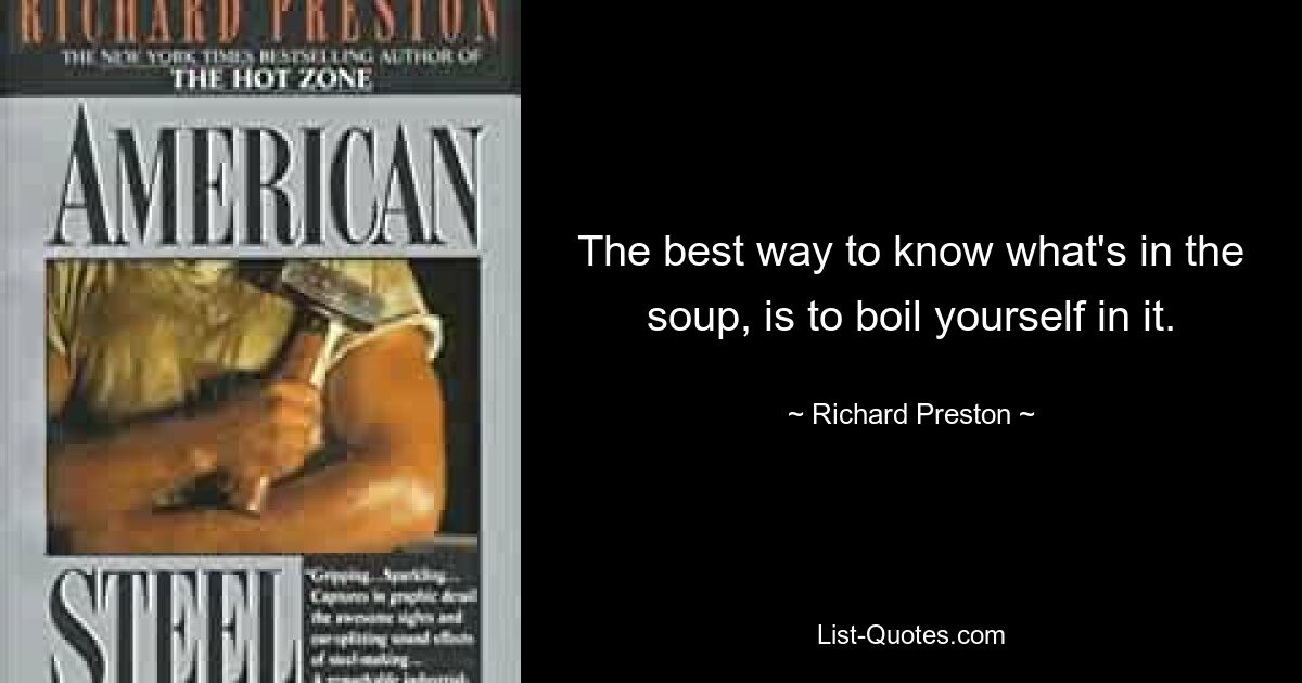 The best way to know what's in the soup, is to boil yourself in it. — © Richard Preston