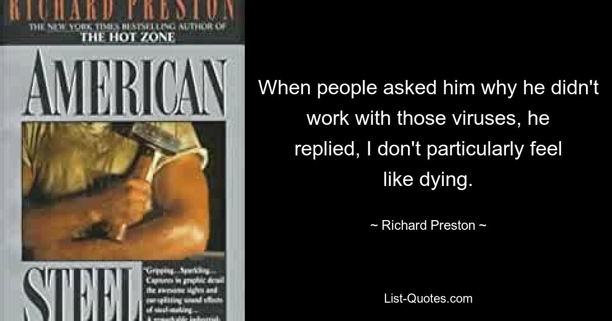 When people asked him why he didn't work with those viruses, he replied, I don't particularly feel like dying. — © Richard Preston