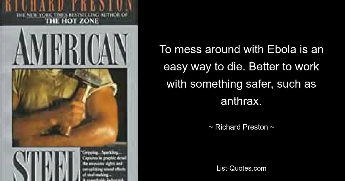 To mess around with Ebola is an easy way to die. Better to work with something safer, such as anthrax. — © Richard Preston